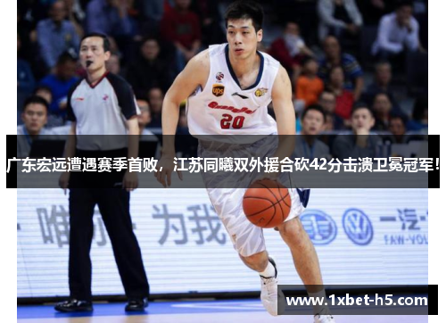 广东宏远遭遇赛季首败，江苏同曦双外援合砍42分击溃卫冕冠军！