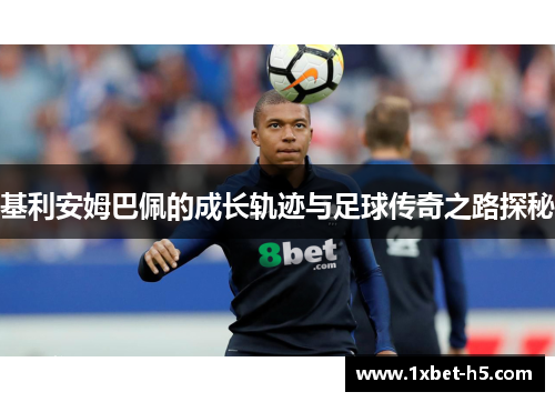 基利安姆巴佩的成长轨迹与足球传奇之路探秘