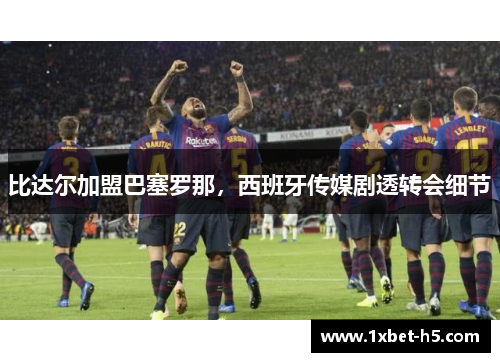 比达尔加盟巴塞罗那，西班牙传媒剧透转会细节