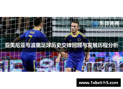 亚美尼亚与波黑足球历史交锋回顾与发展历程分析