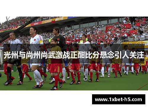 光州与尚州尚武激战正酣比分悬念引人关注
