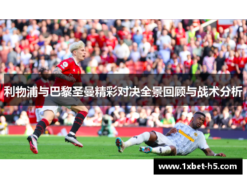 利物浦与巴黎圣曼精彩对决全景回顾与战术分析